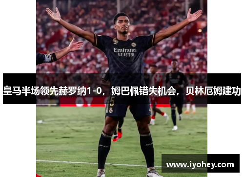 皇马半场领先赫罗纳1-0，姆巴佩错失机会，贝林厄姆建功